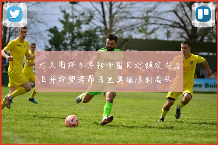 尤文图斯冬季转会窗目标锁定右后卫并希望若昂马里奥能顺利离队