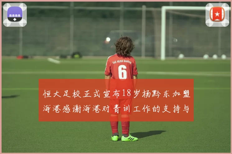 恒大足校正式宣布18岁杨黔东加盟海港感谢海港对青训工作的支持与认可