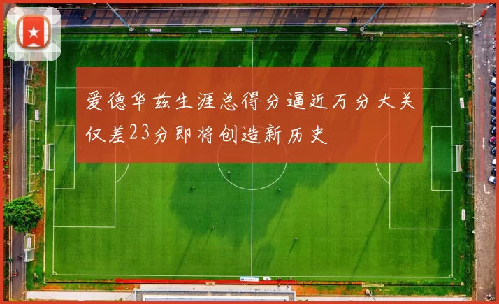 爱德华兹生涯总得分逼近万分大关仅差23分即将创造新历史