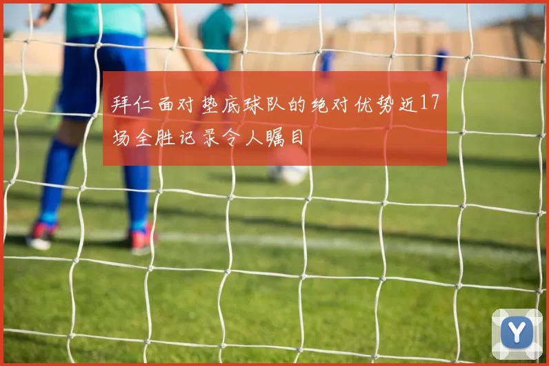 拜仁面对垫底球队的绝对优势近17场全胜记录令人瞩目