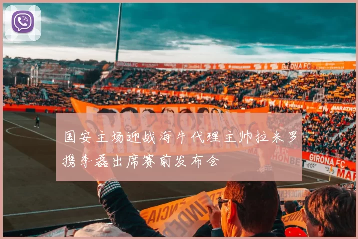 国安主场迎战海牛代理主帅拉米罗携李磊出席赛前发布会