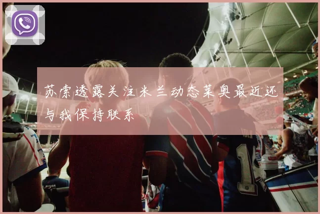 苏索透露关注米兰动态莱奥最近还与我保持联系