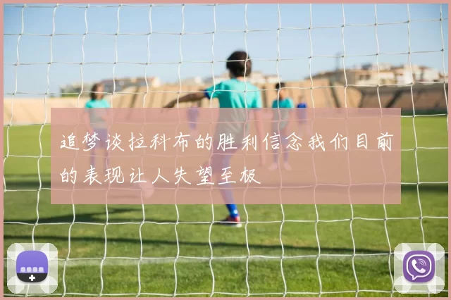 追梦谈拉科布的胜利信念我们目前的表现让人失望至极