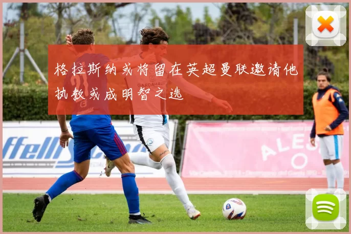 格拉斯纳或将留在英超曼联邀请他执教或成明智之选