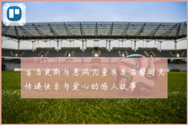 吉马良斯与患病儿童共度温馨时光传递快乐与爱心的感人故事