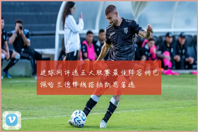 进球网评选五大联赛最佳阵容姆巴佩哈兰德锋线搭档凯恩落选