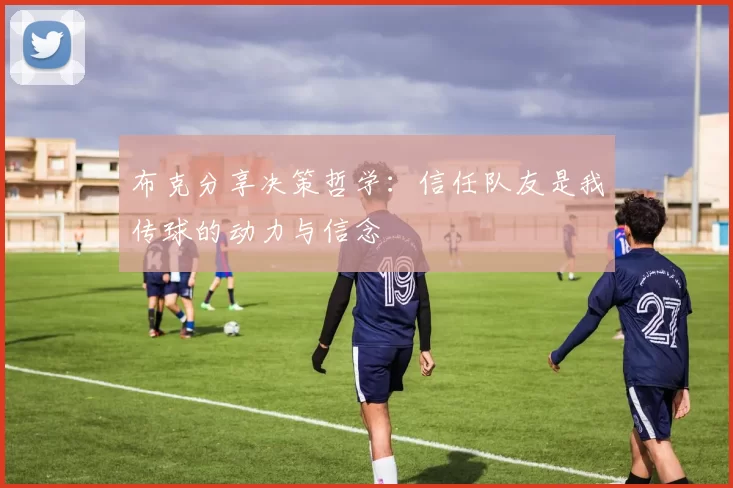 布克分享决策哲学：信任队友是我传球的动力与信念