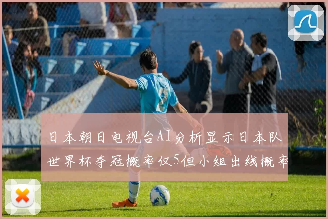 日本朝日电视台AI分析显示日本队世界杯夺冠概率仅5但小组出线概率高达73