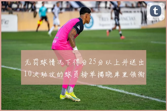 无罚球情况下得分25分以上并送出10次助攻的球员榜单揭晓库里领衔保罗紧随其后