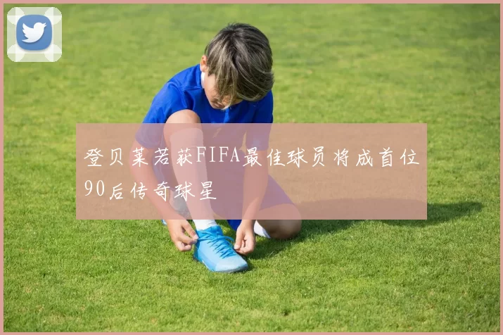 登贝莱若获FIFA最佳球员将成首位90后传奇球星