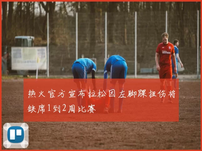 热火官方宣布拉松因左脚踝扭伤将缺席1到2周比赛