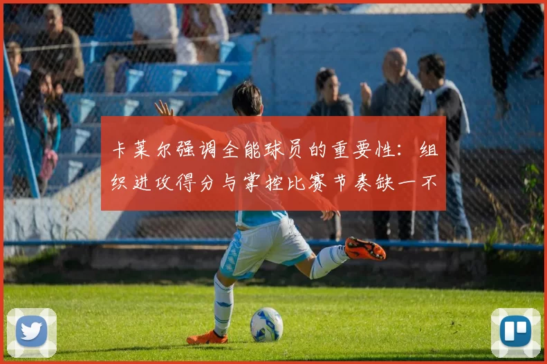 卡莱尔强调全能球员的重要性：组织进攻得分与掌控比赛节奏缺一不可