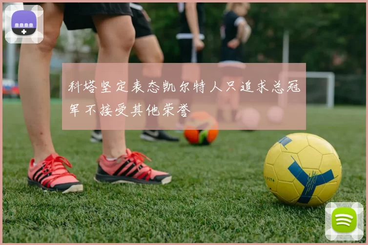 科塔坚定表态凯尔特人只追求总冠军不接受其他荣誉