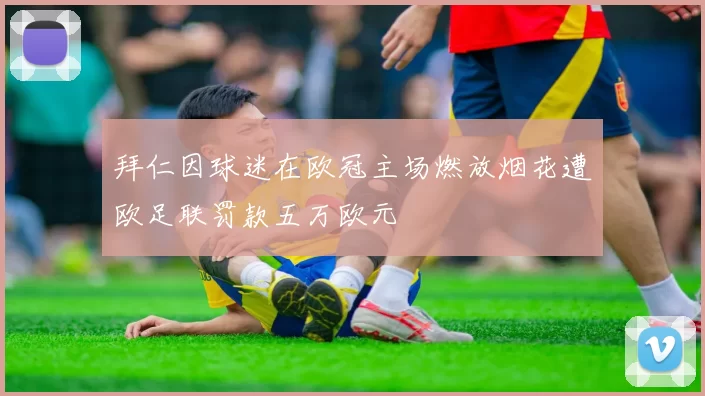 拜仁因球迷在欧冠主场燃放烟花遭欧足联罚款五万欧元