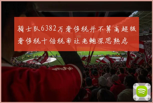骑士队6382万奢侈税并不算高超级奢侈税十倍税率让老鲍深思熟虑
