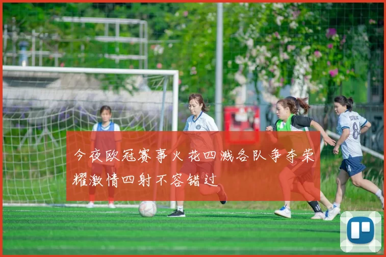 今夜欧冠赛事火花四溅各队争夺荣耀激情四射不容错过