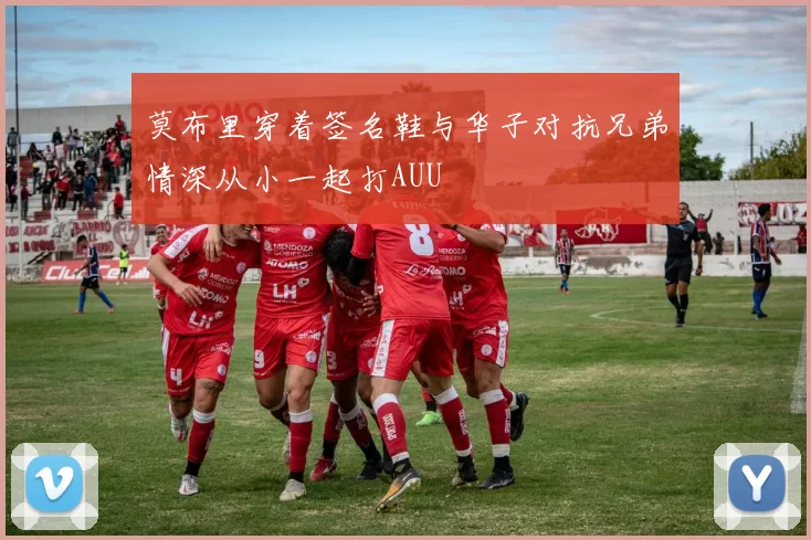 莫布里穿着签名鞋与华子对抗兄弟情深从小一起打AUU