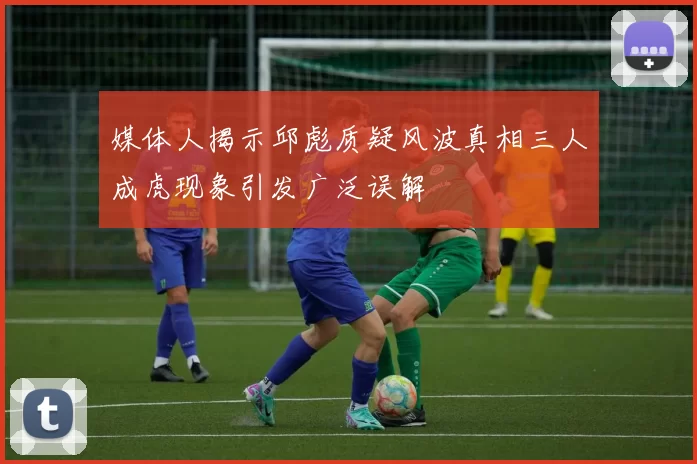 媒体人揭示邱彪质疑风波真相三人成虎现象引发广泛误解
