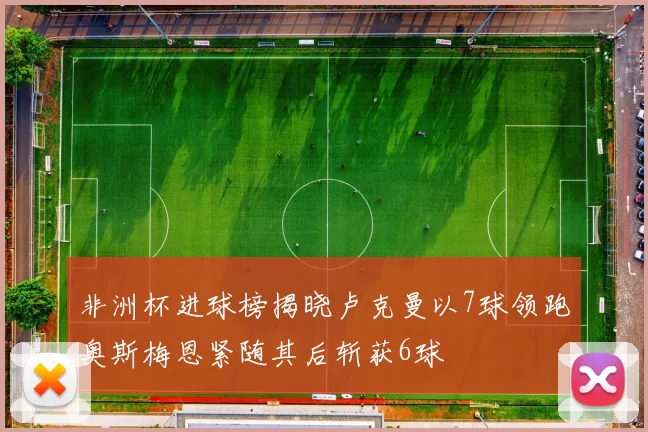 非洲杯进球榜揭晓卢克曼以7球领跑奥斯梅恩紧随其后斩获6球