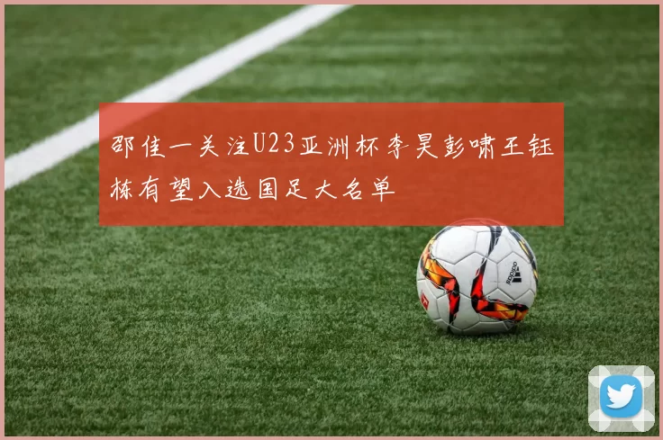 邵佳一关注U23亚洲杯李昊彭啸王钰栋有望入选国足大名单