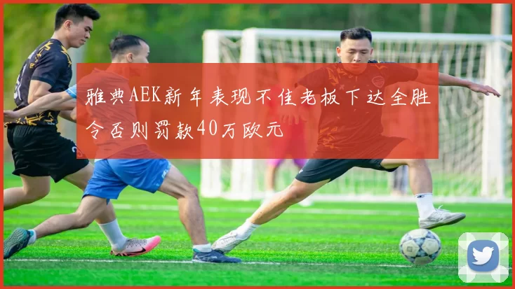 雅典AEK新年表现不佳老板下达全胜令否则罚款40万欧元