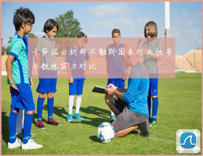 卡萨诺分析那不勒斯国米对决胜率与教练实力对比